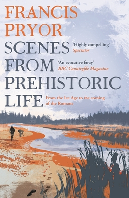 Scenes from Prehistoric Life: From the Ice Age to the Coming of the Romans - Pryor, Francis