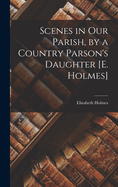 Scenes in Our Parish, by a Country Parson's Daughter [E. Holmes]