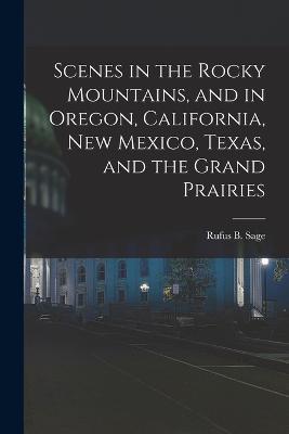 Scenes in the Rocky Mountains, and in Oregon, California, New Mexico, Texas, and the Grand Prairies - Sage, Rufus B B 1817 [From Old Ca (Creator)