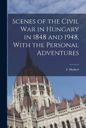 Scenes of the Civil War in Hungary in 1848 and 1948, With the Personal Adventures