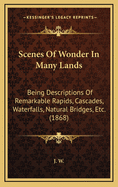 Scenes of Wonder in Many Lands: Being Descriptions of Remarkable Rapids, Cascades, Waterfalls, Natural Bridges, Etc. (1868)