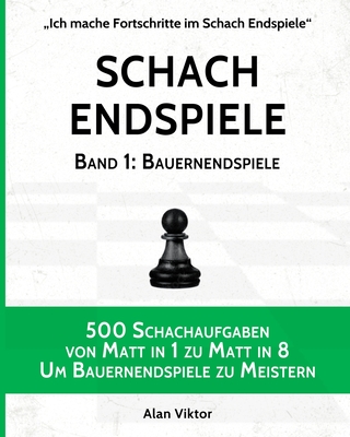 Schach Endspiele, Band 1: Bauernendspiele: 500 Schachaufgaben von Matt in 1 zu Matt in 8, Um Bauernendspiele zu Meistern - Viktor, Alan