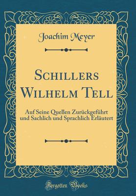 Schillers Wilhelm Tell: Auf Seine Quellen Zurckgefhrt Und Sachlich Und Sprachlich Erlutert (Classic Reprint) - Meyer, Joachim