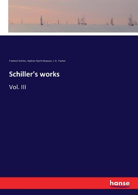 Schiller's works: Vol. III - Schiller, Friedrich, and Boyesen, Hjalmar Hjorth, and Fischer, J G (Editor)