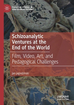 Schizoanalytic Ventures at the End of the World: Film, Video, Art, and Pedagogical Challenges - Jagodzinski, Jan