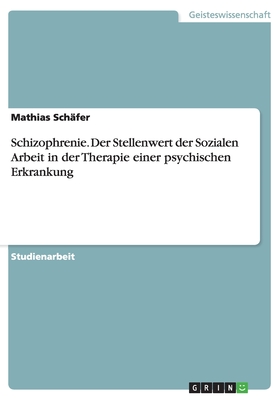 Schizophrenie. Der Stellenwert Der Sozialen Arbeit in Der Therapie Einer Psychischen Erkrankung - Sch?fer, Mathias