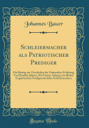 Schleiermacher ALS Patriotischer Prediger: Ein Beitrag Zur Geschichte Der Nationalen Erhebung VOR Hundert Jahren; Mit Einem Anhang Von Bisher Ungedruckten Predigtentw?rfen Schleiermachers (Classic Reprint)