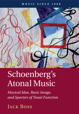 Schoenberg's Atonal Music: Musical Idea, Basic Image, and Specters of Tonal Function - Boss, Jack