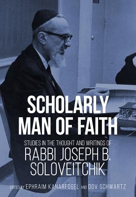Scholarly Man of Faith: Studies in the Thought and Writings of Rabbi Joseph B. Soloveitchik - Kanarfogel, Ephraim (Editor), and Schwartz, Dov (Editor)
