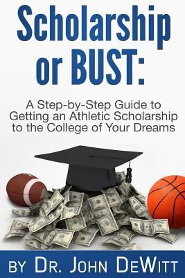 Scholarship or Bust: A Step-by-Step Guide to Getting an Athletic Scholarship to the College of Your Dreams - DeWitt, John