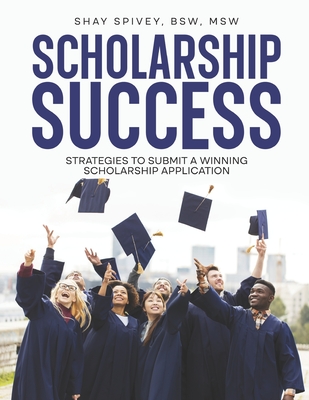 Scholarship Success: Strategies to Submit a Winning Scholarship Application - Spivey, Shay