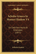 Scholia Graeca In Homeri Iliadem V4: Ex Codicibus Aucta Et Emendata (1877)