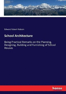 School Architecture: Being Practical Remarks on the Planning, Designing, Building and Furnishing of School Houses