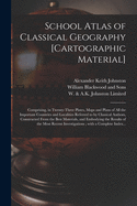 School Atlas of Classical Geography [cartographic Material]: Comprising, in Twenty-three Plates, Maps and Plans of All the Important Countries and Localities Referred to by Classical Authors, Constructed From the Best Materials, and Embodying The...