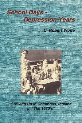 School Days - Depression Years: Growing Up in Columbus, Indiana in the 1930's - Wolfe, C Robert