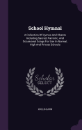 School Hymnal: A Collection Of Hymns And Chants Including Sacred, Patriotic, And Occasional Songs For Use In Normal, High And Private Schools