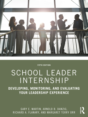 School Leader Internship: Developing, Monitoring, and Evaluating Your Leadership Experience - Martin, Gary E, and Danzig, Arnold B, and Flanary, Richard A