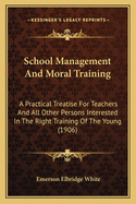 School Management And Moral Training: A Practical Treatise For Teachers And All Other Persons Interested In The Right Training Of The Young (1906)