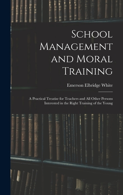 School Management and Moral Training: A Practical Treatise for Teachers and All Other Persons Interested in the Right Training of the Young - White, Emerson Elbridge