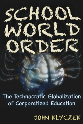 School World Order: The Technocratic Globalization of Corporatized Education - Klyczek, John Adam
