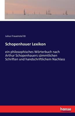 Schopenhauer Lexikon: ein philosophisches Wrterbuch nach Arthur Schopenhauers s?mmtlichen Schriften und handschriftlichem Nachlass - Frauenstadt, Julius