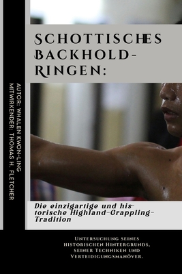 Schottisches Backhold-Ringen: Die einzigartige und historische Highland-Grappling-Tradition: Untersuchung seines historischen Hintergrunds, seiner Techniken und Verteidigungsmanver. - Fletcher, Thomas H, and Kwon-Ling, Whalen