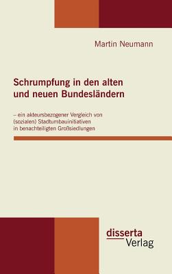 Schrumpfung in Den Alten Und Neuen Bundesl?ndern - Ein Akteursbezogener Vergleich Von (Sozialen) Stadtumbauinitiativen in Benachteiligten Gro?siedlungen - Neumann, Martin