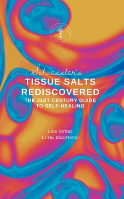 Schuessler's Tissue Salts Rediscovered: The 21st Century Guide to Self-healing - Strbac, Lisa