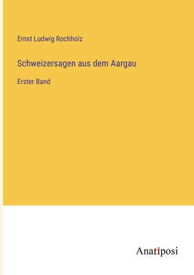 Schweizersagen aus dem Aargau: Erster Band - Rochholz, Ernst Ludwig