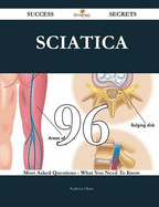 Sciatica 96 Success Secrets - 96 Most Asked Questions on Sciatica - What You Need to Know