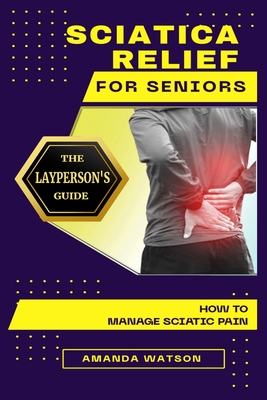 Sciatica Relief for Seniors: The Layperson's Guide on How to Manage Sciatic Pain - Watson, Amanda
