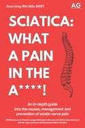 Sciatica: What a Pain in the A***!: An in-depth guide not the management, treatment and prevention of sciatic nerve pain