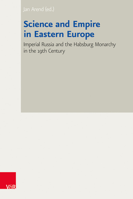 Science and Empire in Eastern Europe: Imperial Russia and the Habsburg Monarchy in the 19th Century - Arend, Jan (Contributions by), and Rospert, Sabrina (Contributions by), and Andreev, Andrej (Contributions by)