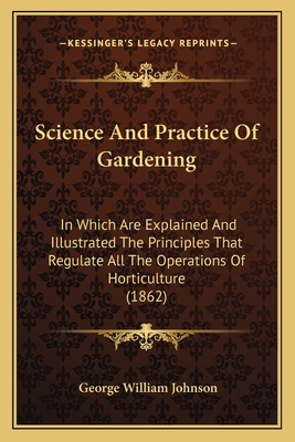 Science and Practice of Gardening: In Which Are Explained and Illustrated the Principles That Regulate All the Operations of Horticulture (1862) - Johnson, George William