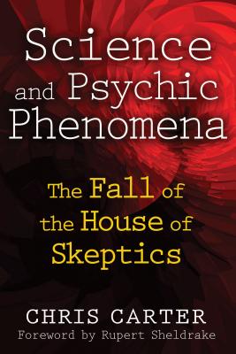 Science and Psychic Phenomena: The Fall of the House of Skeptics - Carter, Chris, and Sheldrake, Rupert, Ph.D. (Foreword by)