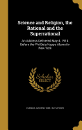 Science and Religion, the Rational and the Superrational: An Address Delivered May 4, 1914 Before the Phi Beta Kappa Alumni in New York