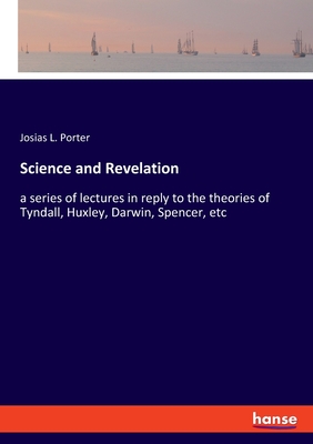 Science and Revelation: a series of lectures in reply to the theories of Tyndall, Huxley, Darwin, Spencer, etc - Porter, Josias L