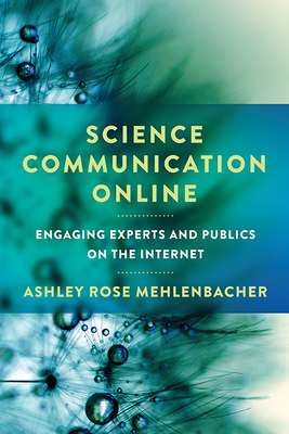 Science Communication Online: Engaging Experts and Publics on the Internet - Mehlenbacher, Ashley Rose