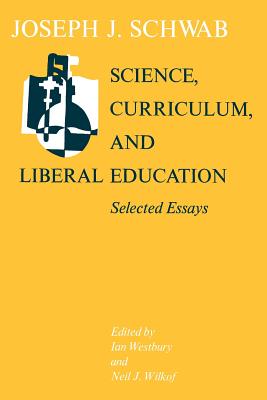 Science, Curriculum, and Liberal Education: Selected Essays - Schwab, Joseph J