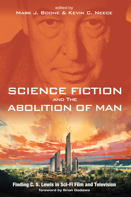 Science Fiction and the Abolition of Man: Finding C. S. Lewis in Sci-Fi Film and Television - Boone, Mark J (Editor), and Neece, Kevin C (Editor), and Godawa, Brian (Foreword by)