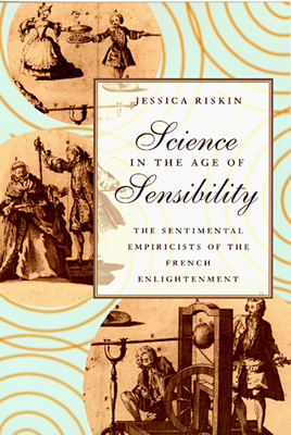 Science in the Age of Sensibility: The Sentimental Empiricists of the French Enlightenment - Riskin, Jessica