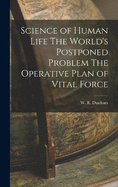 Science of Human Life The World's Postponed Problem The Operative Plan of Vital Force