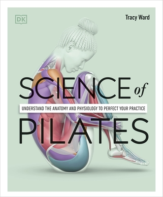 Science of Pilates: Understand the Anatomy and Physiology to Perfect Your Practice - Ward, Tracy