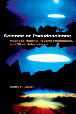 Science or Pseudoscience: Magnetic Healing, Psychic Phenomena, and Other Heterodoxies - Bauer, Henry H