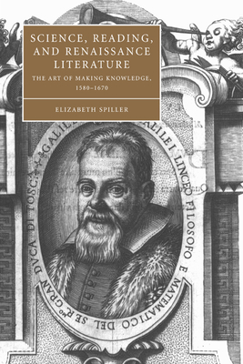 Science, Reading, and Renaissance Literature: The Art of Making Knowledge, 1580-1670 - Spiller, Elizabeth