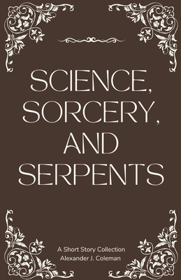 Science, Sorcery, and Serpents: A Short Story Collection - Coleman, Alexander J