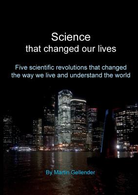 Science that changed our lives: Five scientific revolutions that changed the way we live and understand the world - Gellender, Martin