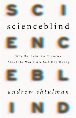 Scienceblind: Why Our Intuitive Theories about the World Are So Often Wrong - Shtulman, Andrew