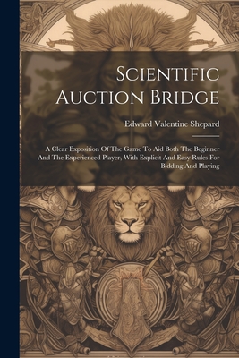 Scientific Auction Bridge: A Clear Exposition Of The Game To Aid Both The Beginner And The Experienced Player, With Explicit And Easy Rules For Bidding And Playing - Shepard, Edward Valentine