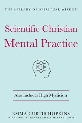 Scientific Christian Mental Practice: Also Includes High Mysticism: (The Library of Spiritual Wisdom) - Hopkins, Emma Curtis, and Lewis, Kathianne, Rev. (Foreword by)